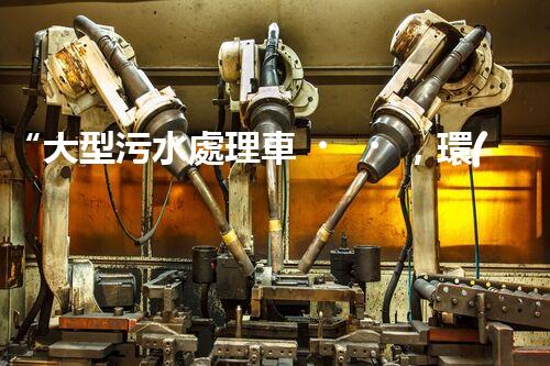 “大型污水處理車，環(huán)保先鋒，守護(hù)碧水藍(lán)天！”